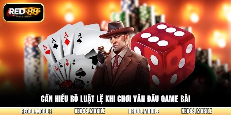 Cần hiểu rõ luật lệ khi chơi ván đấu game bài