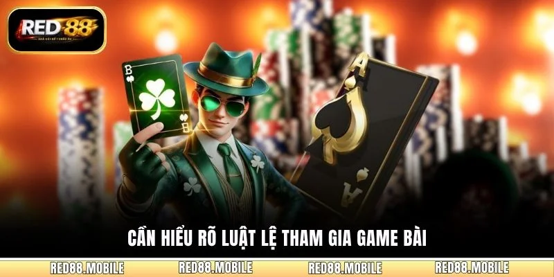 Cần hiểu rõ luật lệ tham gia game bài