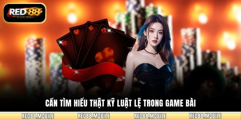 Cần tìm hiểu thật kỹ luật lệ trong game bài